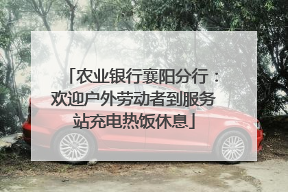 农业银行襄阳分行：欢迎户外劳动者到服务站充电热饭休息