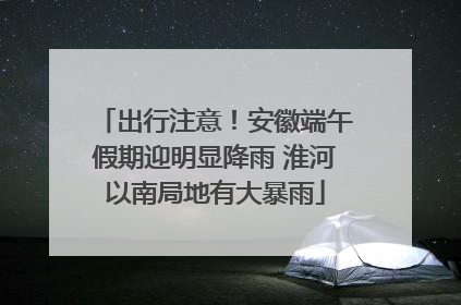 出行注意！安徽端午假期迎明显降雨 淮河以南局地有大暴雨