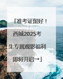 准考证留好！西城2025考生专属观影福利即将开启→