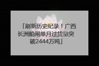 刷新历史纪录！广西长洲船闸单月过货量突破2444万吨