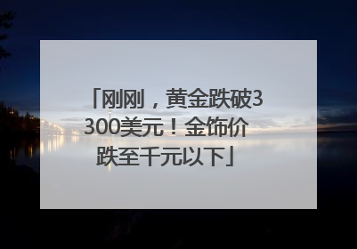 刚刚,黄金跌破3300美元!金饰价跌至千元以下