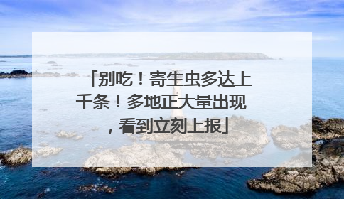 别吃！寄生虫多达上千条！多地正大量出现，看到立刻上报