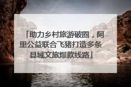 助力乡村旅游破圈，阿里公益联合飞猪打造多条县域文旅爆款线路