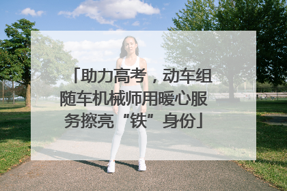 助力高考，动车组随车机械师用暖心服务擦亮“铁”身份