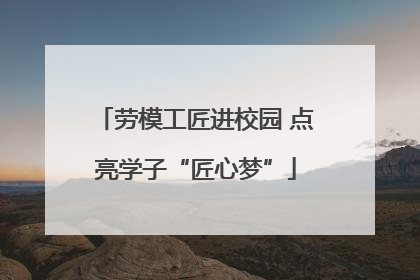 劳模工匠进校园 点亮学子“匠心梦”