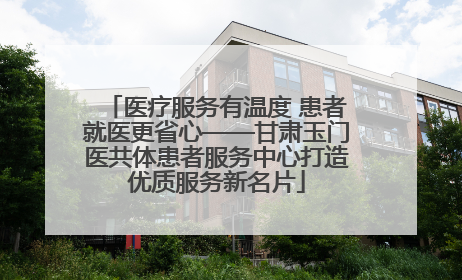 医疗服务有温度 患者就医更省心——甘肃玉门医共体患者服务中心打造优质服务新名片
