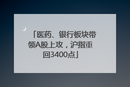 医药、银行板块带领A股上攻，沪指重回3400点