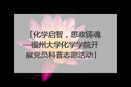 化学启智，思政铸魂—福州大学化学学院开展党员科普志愿活动