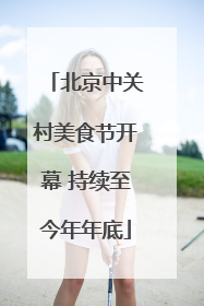 北京中关村美食节开幕 持续至今年年底