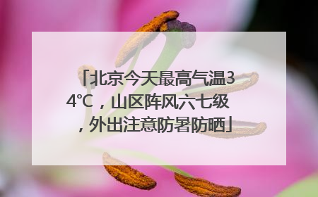 北京今天最高气温34℃，山区阵风六七级，外出注意防暑防晒