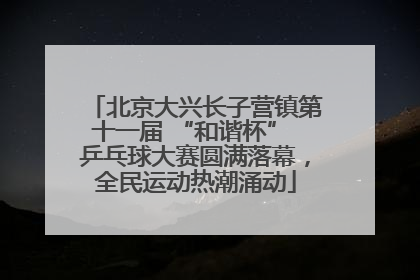 北京大兴长子营镇第十一届 “和谐杯” 乒乓球大赛圆满落幕，全民运动热潮涌动
