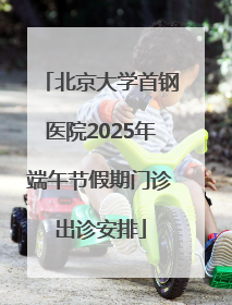 北京大学首钢医院2025年端午节假期门诊出诊安排