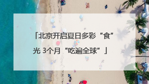 北京开启夏日多彩“食”光 3个月“吃遍全球”