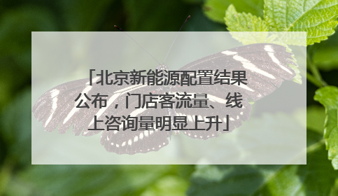 北京新能源配置结果公布，门店客流量、线上咨询量明显上升