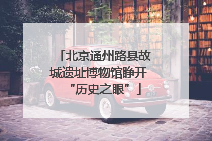 北京通州路县故城遗址博物馆睁开“历史之眼”