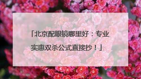 北京配眼镜哪里好：专业实惠双杀公式直接抄！