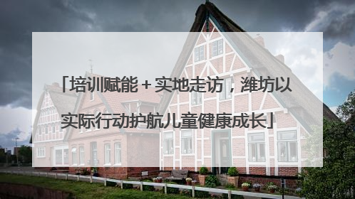 培训赋能＋实地走访，潍坊以实际行动护航儿童健康成长