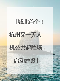 城北首个！杭州又一无人机公共起降场启动建设
