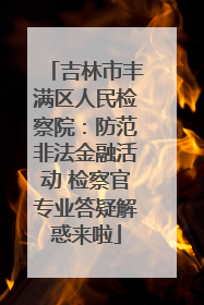 吉林市丰满区人民检察院：防范非法金融活动 检察官专业答疑解惑来啦