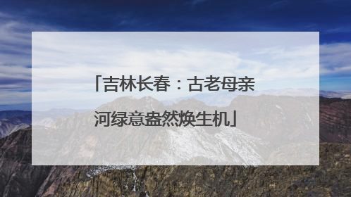 吉林长春：古老母亲河绿意盎然焕生机