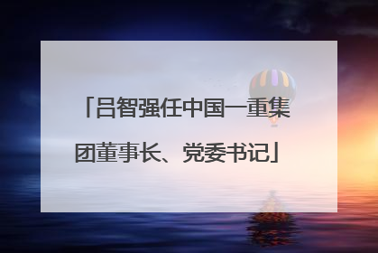 吕智强任中国一重集团董事长、党委书记