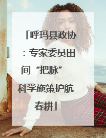 呼玛县政协：专家委员田间“把脉” 科学施策护航春耕
