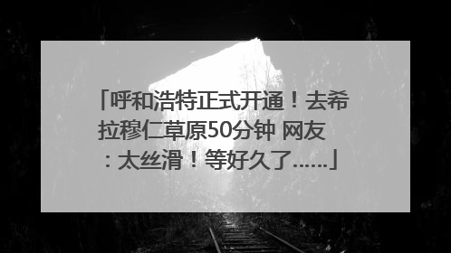 呼和浩特正式开通！去希拉穆仁草原50分钟 网友：太丝滑！等好久了……