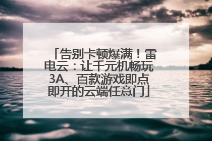 告别卡顿爆满！雷电云：让千元机畅玩3A、百款游戏即点即开的云端任意门