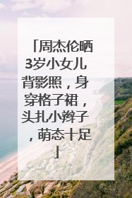 周杰伦晒3岁小女儿背影照，身穿格子裙，头扎小辫子，萌态十足