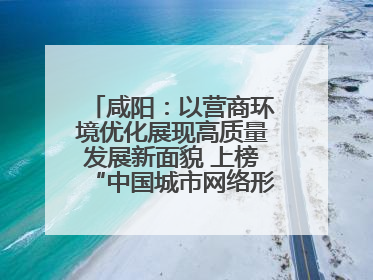 咸阳：以营商环境优化展现高质量发展新面貌 上榜“中国城市网络形象指数”报告