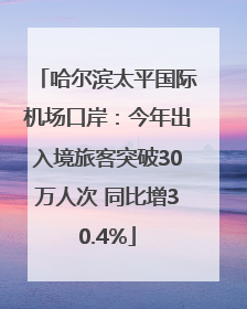 哈尔滨太平国际机场口岸：今年出入境旅客突破30万人次 同比增30.4%