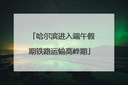 哈尔滨进入端午假期铁路运输高峰期