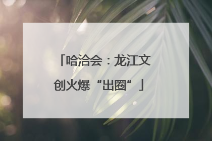 哈洽会：龙江文创火爆“出圈”