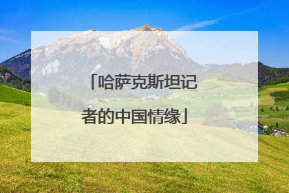哈萨克斯坦记者的中国情缘