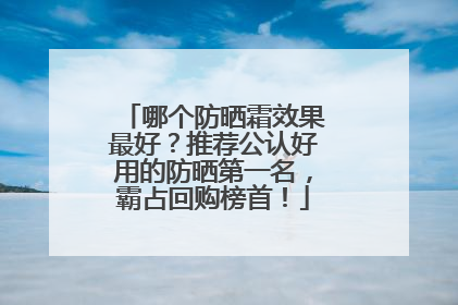 哪个防晒霜效果最好？推荐公认好用的防晒第一名，霸占回购榜首！
