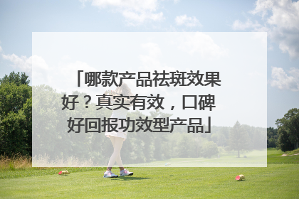 哪款产品祛斑效果好？真实有效，口碑好回报功效型产品