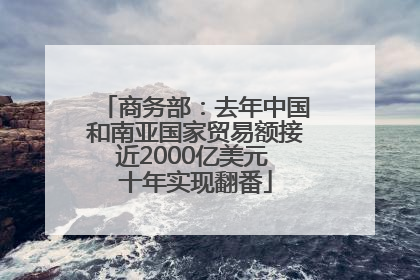商务部：去年中国和南亚国家贸易额接近2000亿美元 十年实现翻番