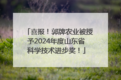 喜报！郭牌农业被授予2024年度山东省科学技术进步奖！