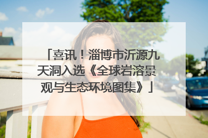 喜讯！淄博市沂源九天洞入选《全球岩溶景观与生态环境图集》