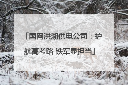 国网洪湖供电公司：护航高考路 铁军显担当