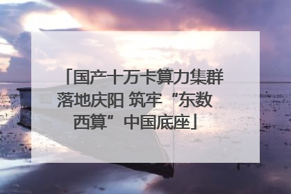 国产十万卡算力集群落地庆阳 筑牢“东数西算”中国底座