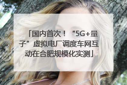 国内首次！“5G+量子”虚拟电厂调度车网互动在合肥规模化实测