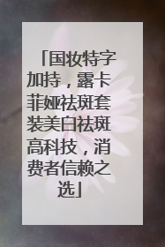 国妆特字加持，露卡菲娅祛斑套装美白祛斑高科技，消费者信赖之选