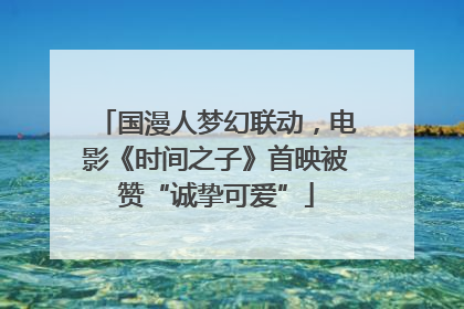 国漫人梦幻联动，电影《时间之子》首映被赞“诚挚可爱”
