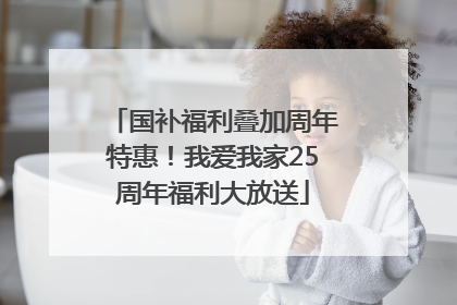 国补福利叠加周年特惠！我爱我家25周年福利大放送