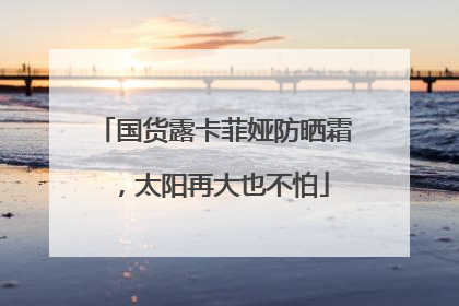 国货露卡菲娅防晒霜，太阳再大也不怕