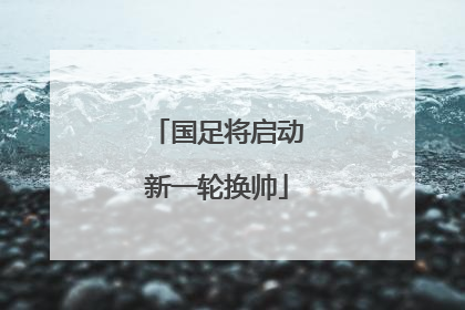 国足将启动新一轮换帅