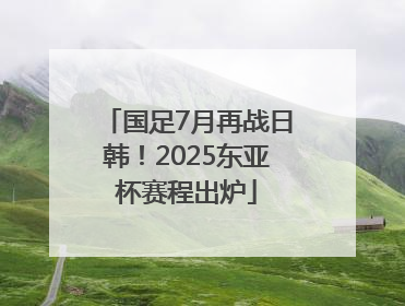 国足7月再战日韩！2025东亚杯赛程出炉