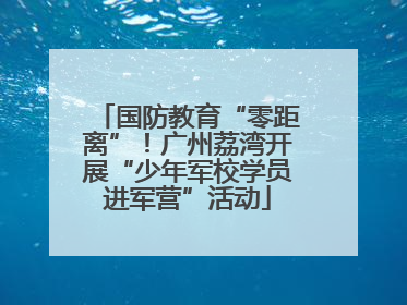 国防教育“零距离”！广州荔湾开展“少年军校学员进军营”活动