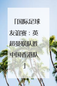 国际足球友谊赛：英超曼联队胜中国香港队